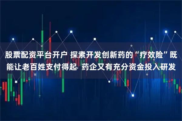 股票配资平台开户 探索开发创新药的“疗效险”既能让老百姓支付得起  药企又有充分资金投入研发