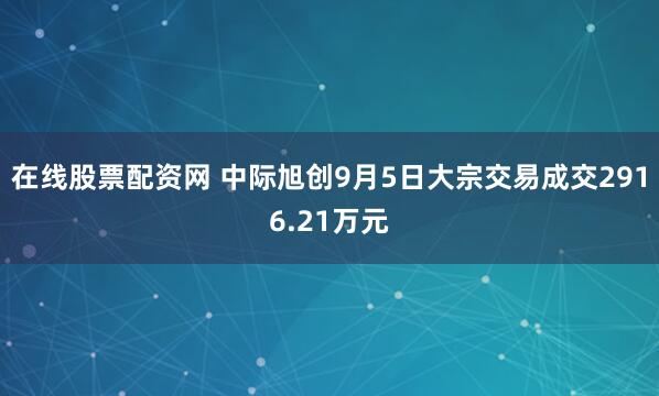 在线股票配资网 中际旭创9月5日大宗交易成交2916.21万元