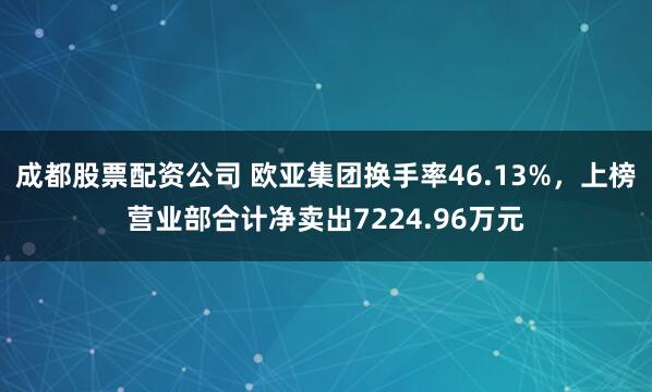 成都股票配资公司 欧亚集团换手率46.13%，上榜营业部合计净卖出7224.96万元