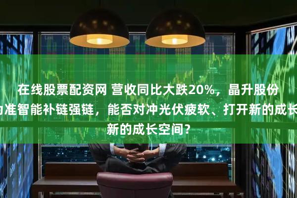 在线股票配资网 营收同比大跌20%，晶升股份急购为准智能补链强链，能否对冲光伏疲软、打开新的成长空间？