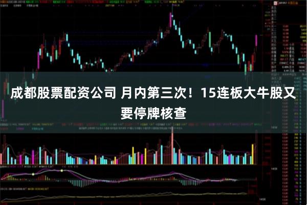 成都股票配资公司 月内第三次！15连板大牛股又要停牌核查
