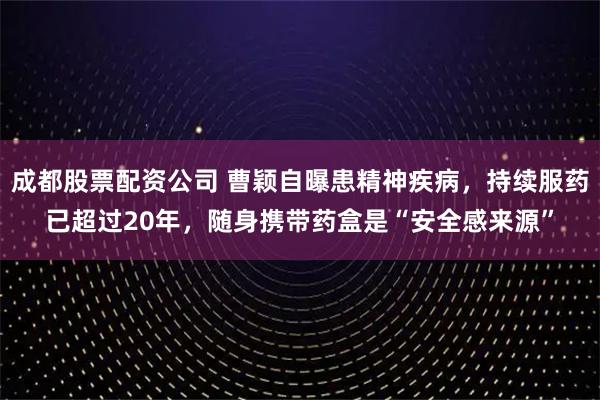 成都股票配资公司 曹颖自曝患精神疾病，持续服药已超过20年，随身携带药盒是“安全感来源”