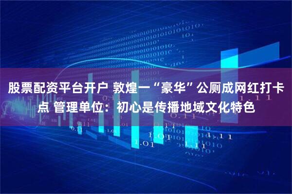 股票配资平台开户 敦煌一“豪华”公厕成网红打卡点 管理单位:初心是传播地域文化特色
