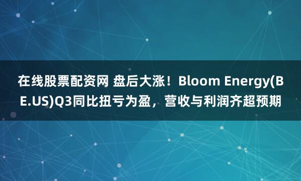 在线股票配资网 盘后大涨！Bloom Energy(BE.US)Q3同比扭亏为盈，营收与利润齐超预期