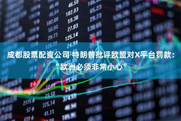 成都股票配资公司 特朗普批评欧盟对X平台罚款:“欧洲必须非常小心”