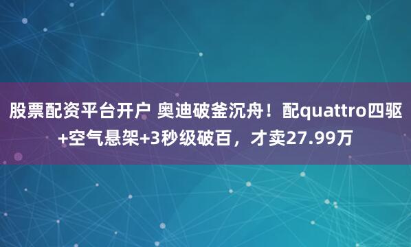 股票配资平台开户 奥迪破釜沉舟！配quattro四驱+空气悬架+3秒级破百，才卖27.99万