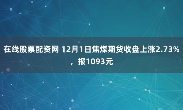 在线股票配资网 12月1日焦煤期货收盘上涨2.73%，报1093元