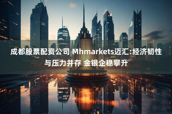 成都股票配资公司 Mhmarkets迈汇:经济韧性与压力并存 金银企稳攀升