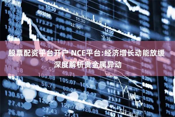 股票配资平台开户 NCE平台:经济增长动能放缓 深度解析贵金属异动