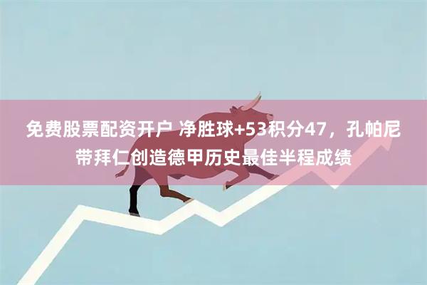 免费股票配资开户 净胜球+53积分47，孔帕尼带拜仁创造德甲历史最佳半程成绩