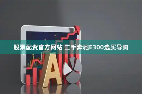 股票配资官方网站 二手奔驰E300选买导购