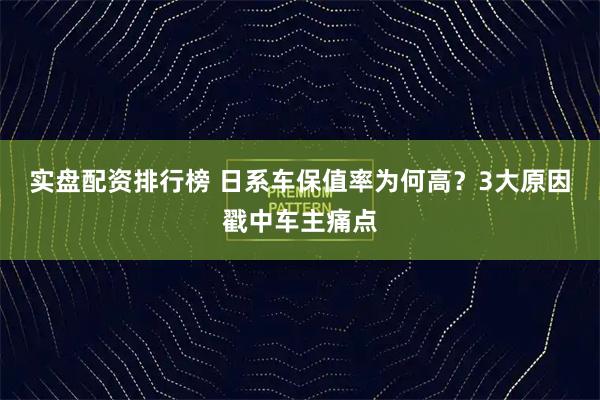 实盘配资排行榜 日系车保值率为何高？3大原因戳中车主痛点