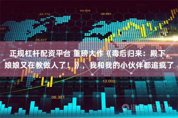 正规杠杆配资平台 重磅大作《毒后归来：殿下，娘娘又在教做人了！》，我和我的小伙伴都追疯了