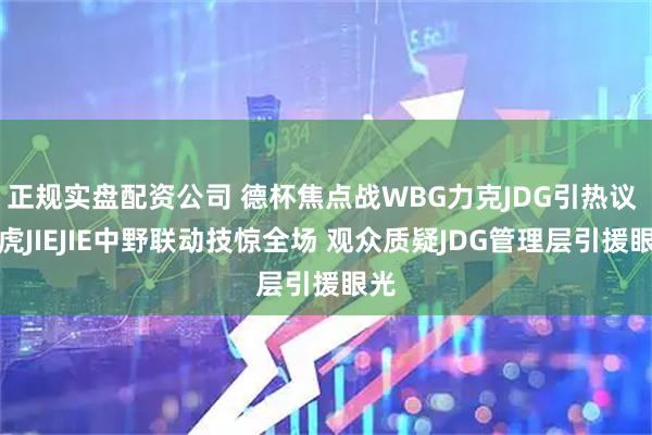 正规实盘配资公司 德杯焦点战WBG力克JDG引热议 小虎JIEJIE中野联动技惊全场 观众质疑JDG管理层引援眼光