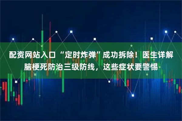 配资网站入口 “定时炸弹”成功拆除!医生详解脑梗死防治三级防线,这些症状要警惕