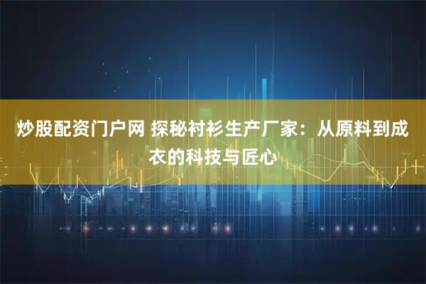 炒股配资门户网 探秘衬衫生产厂家：从原料到成衣的科技与匠心