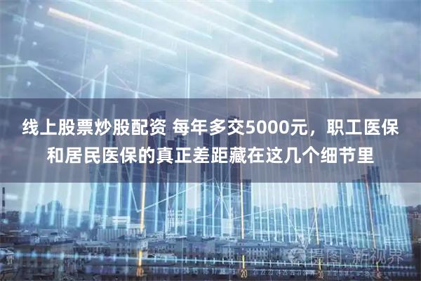 线上股票炒股配资 每年多交5000元，职工医保和居民医保的真正差距藏在这几个细节里
