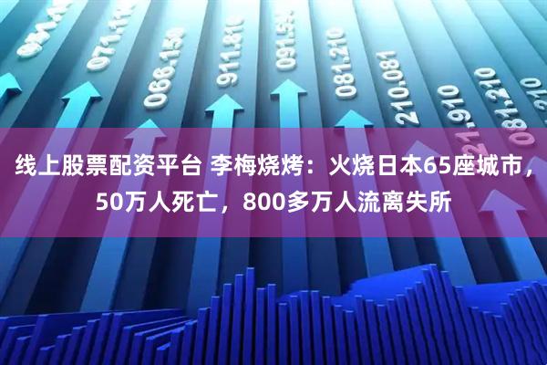 线上股票配资平台 李梅烧烤：火烧日本65座城市，50万人死亡，800多万人流离失所
