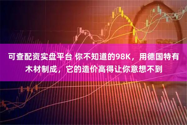 可查配资实盘平台 你不知道的98K，用德国特有木材制成，它的造价高得让你意想不到