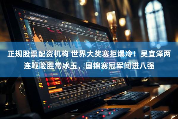 正规股票配资机构 世界大奖赛拒爆冷！吴宜泽两连鞭险胜常冰玉，国锦赛冠军闯进八强