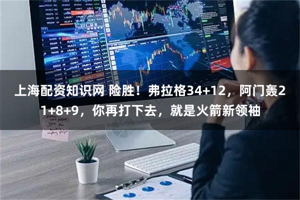 上海配资知识网 险胜！弗拉格34+12，阿门轰21+8+9，你再打下去，就是火箭新领袖