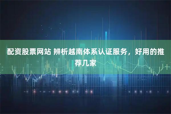 配资股票网站 辨析越南体系认证服务，好用的推荐几家