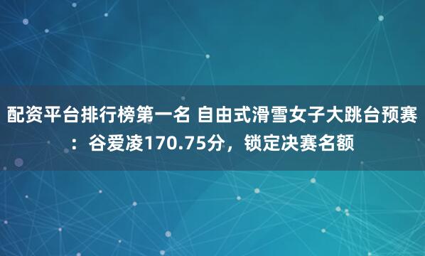 配资平台排行榜第一名 自由式滑雪女子大跳台预赛：谷爱凌170.75分，锁定决赛名额