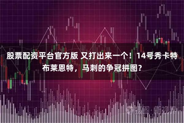 股票配资平台官方版 又打出来一个！14号秀卡特布莱恩特，马刺的争冠拼图？