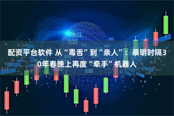 配资平台软件 从“毒舌”到“亲人”：蔡明时隔30年春晚上再度“牵手”机器人
