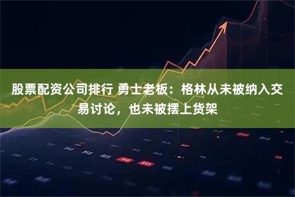 股票配资公司排行 勇士老板：格林从未被纳入交易讨论，也未被摆上货架