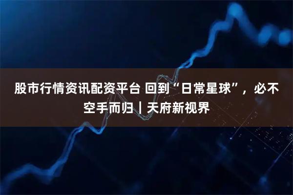 股市行情资讯配资平台 回到“日常星球”，必不空手而归｜天府新视界