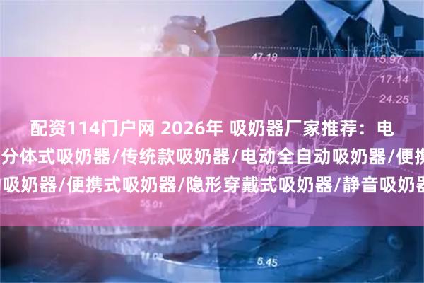 配资114门户网 2026年 吸奶器厂家推荐：电动吸奶器/穿戴式吸奶器/分体式吸奶器/传统款吸奶器/电动全自动吸奶器/便携式吸奶器/隐形穿戴式吸奶器/静音吸奶器/单边吸奶器，