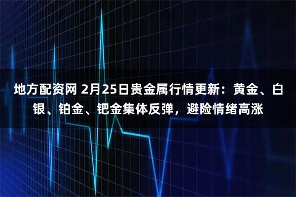 地方配资网 2月25日贵金属行情更新：黄金、白银、铂金、钯金集体反弹，避险情绪高涨