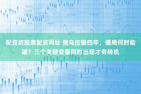 配资坊股票配资网址 俄乌拉锯四年，僵局何时能破？三个关键变量同时出现才有转机