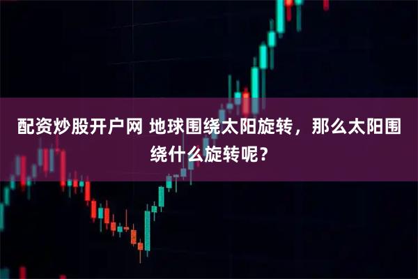配资炒股开户网 地球围绕太阳旋转，那么太阳围绕什么旋转呢？
