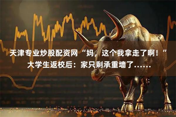 天津专业炒股配资网 “妈，这个我拿走了啊！” 大学生返校后：家只剩承重墙了……