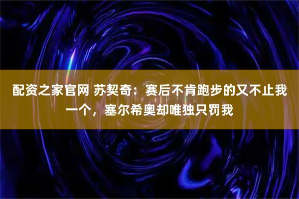 配资之家官网 苏契奇：赛后不肯跑步的又不止我一个，塞尔希奥却唯独只罚我