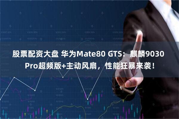 股票配资大盘 华为Mate80 GTS：麒麟9030 Pro超频版+主动风扇，性能狂暴来袭！