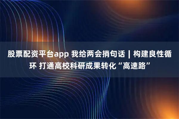 股票配资平台app 我给两会捎句话∣构建良性循环 打通高校科研成果转化“高速路”