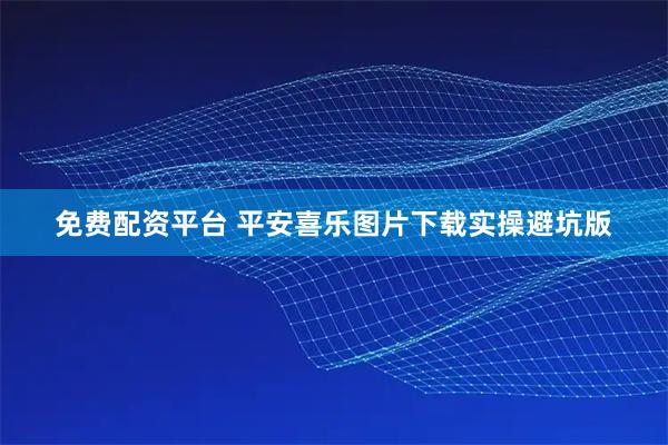 免费配资平台 平安喜乐图片下载实操避坑版
