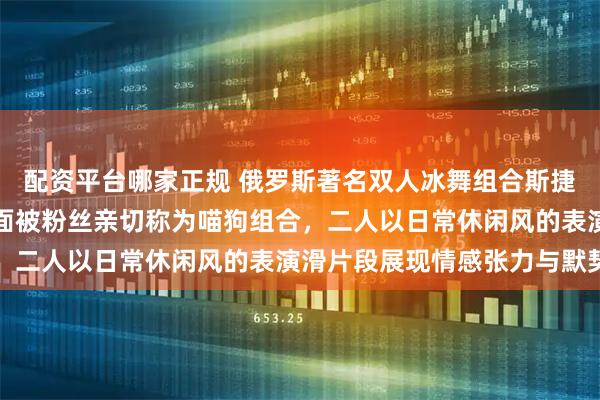 配资平台哪家正规 俄罗斯著名双人冰舞组合斯捷潘诺娃与布金的表演画面被粉丝亲切称为喵狗组合，二人以日常休闲风的表演滑片段展现情感张力与默契