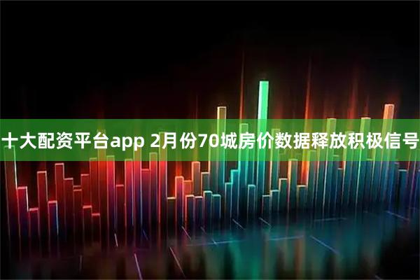 十大配资平台app 2月份70城房价数据释放积极信号