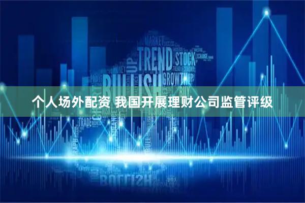 个人场外配资 我国开展理财公司监管评级