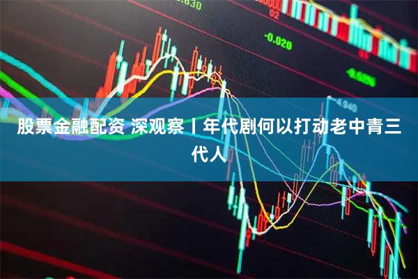股票金融配资 深观察丨年代剧何以打动老中青三代人