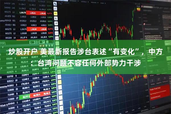 炒股开户 美最新报告涉台表述“有变化”,中方:台湾问题不容任何外部势力干涉