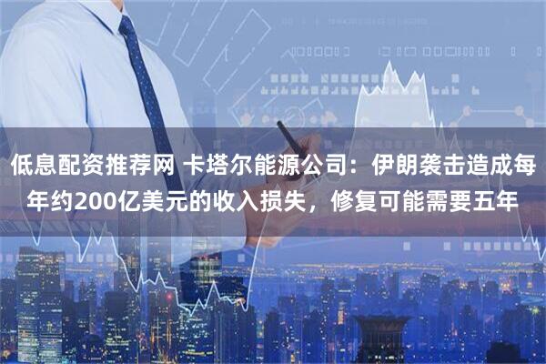 低息配资推荐网 卡塔尔能源公司：伊朗袭击造成每年约200亿美元的收入损失，修复可能需要五年