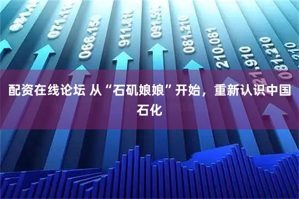 配资在线论坛 从“石矶娘娘”开始,重新认识中国石化