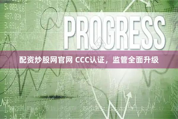 配资炒股网官网 CCC认证，监管全面升级