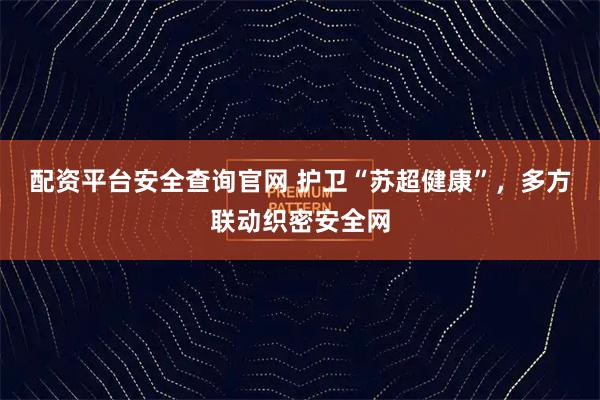 配资平台安全查询官网 护卫“苏超健康”，多方联动织密安全网