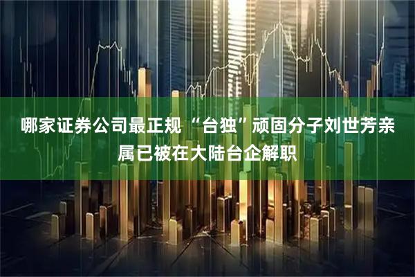 哪家证券公司最正规 “台独”顽固分子刘世芳亲属已被在大陆台企解职